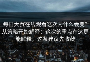 每日大赛在线观看这次为什么会变？从策略开始解释：这次的重点在这更能解释，这条建议先收藏