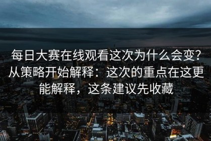 每日大赛在线观看这次为什么会变？从策略开始解释：这次的重点在这更能解释，这条建议先收藏