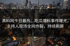 黑料网今日最热：吃瓜爆料事件曝光，主持人现场全网炸裂，持续刷屏