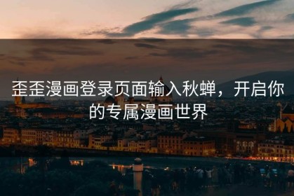 歪歪漫画登录页面输入秋蝉，开启你的专属漫画世界
