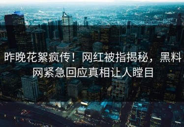 昨晚花絮疯传！网红被指揭秘，黑料网紧急回应真相让人瞠目