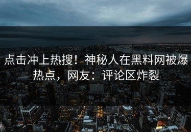 点击冲上热搜！神秘人在黑料网被爆热点，网友：评论区炸裂