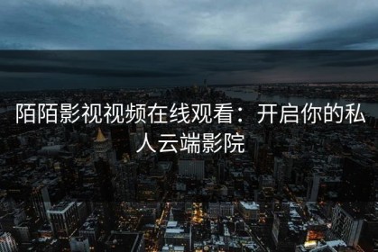 陌陌影视视频在线观看：开启你的私人云端影院