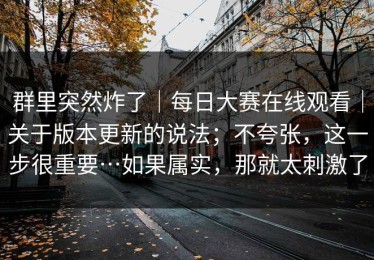 群里突然炸了｜每日大赛在线观看｜关于版本更新的说法；不夸张，这一步很重要…如果属实，那就太刺激了