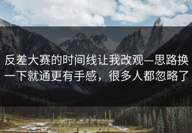 反差大赛的时间线让我改观—思路换一下就通更有手感，很多人都忽略了