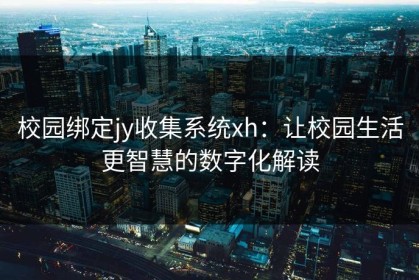 校园绑定jy收集系统xh：让校园生活更智慧的数字化解读