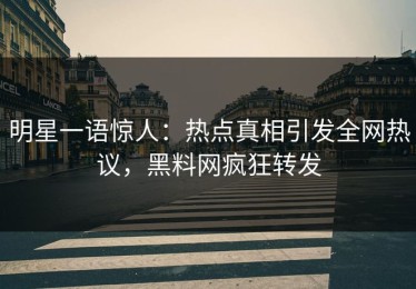明星一语惊人：热点真相引发全网热议，黑料网疯狂转发