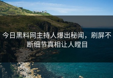 今日黑料网主持人爆出秘闻，刷屏不断细节真相让人瞠目