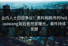 业内人士回应争议！黑料网疯传的heiliaowang背后竟然是曝光，事件持续发酵