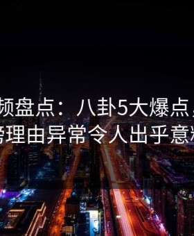 樱花视频盘点：八卦5大爆点，大V上榜理由异常令人出乎意料