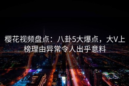 樱花视频盘点：八卦5大爆点，大V上榜理由异常令人出乎意料