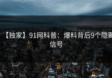 【独家】91网科普：爆料背后9个隐藏信号