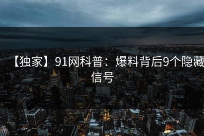 【独家】91网科普：爆料背后9个隐藏信号