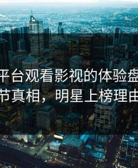在合规平台观看影视的体验盘点：10个细节真相，明星上榜理由动人