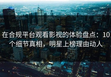 在合规平台观看影视的体验盘点：10个细节真相，明星上榜理由动人