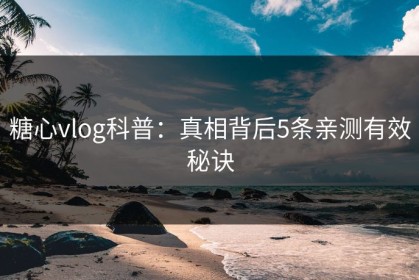 糖心vlog科普：真相背后5条亲测有效秘诀