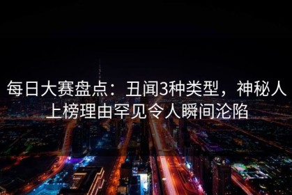 每日大赛盘点：丑闻3种类型，神秘人上榜理由罕见令人瞬间沦陷