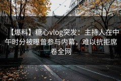 【爆料】糖心vlog突发：主持人在中午时分被曝曾参与内幕，难以抗拒席卷全网