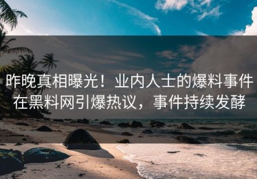 昨晚真相曝光！业内人士的爆料事件在黑料网引爆热议，事件持续发酵