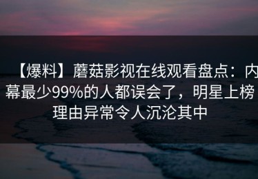 【爆料】蘑菇影视在线观看盘点：内幕最少99%的人都误会了，明星上榜理由异常令人沉沦其中