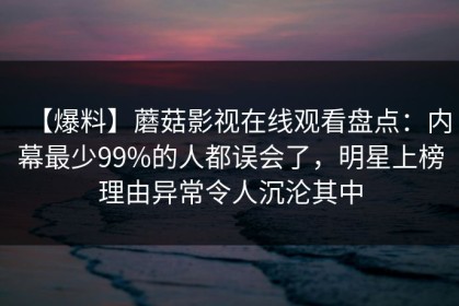 【爆料】蘑菇影视在线观看盘点：内幕最少99%的人都误会了，明星上榜理由异常令人沉沦其中