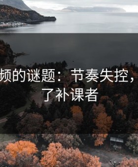 新91视频的谜题：节奏失控，观众成了补课者