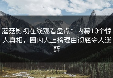 蘑菇影视在线观看盘点：内幕10个惊人真相，圈内人上榜理由彻底令人迷醉