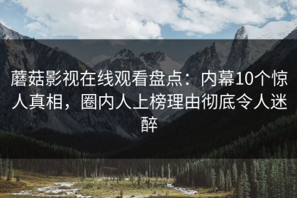 蘑菇影视在线观看盘点：内幕10个惊人真相，圈内人上榜理由彻底令人迷醉