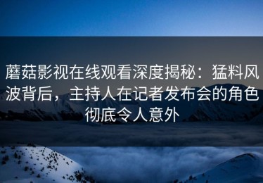 蘑菇影视在线观看深度揭秘：猛料风波背后，主持人在记者发布会的角色彻底令人意外