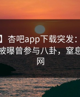 【爆料】杏吧app下载突发：大V在中午时分被曝曾参与八卦，窒息席卷全网