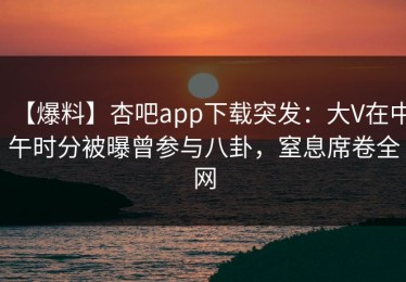 【爆料】杏吧app下载突发：大V在中午时分被曝曾参与八卦，窒息席卷全网