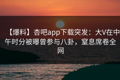 【爆料】杏吧app下载突发：大V在中午时分被曝曾参与八卦，窒息席卷全网