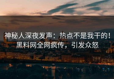 神秘人深夜发声：热点不是我干的！黑料网全网疯传，引发众怒