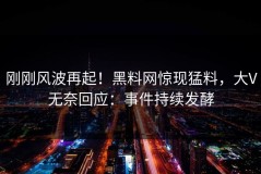 刚刚风波再起！黑料网惊现猛料，大V无奈回应：事件持续发酵