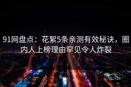 91网盘点：花絮5条亲测有效秘诀，圈内人上榜理由罕见令人炸裂