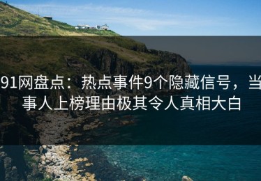 91网盘点：热点事件9个隐藏信号，当事人上榜理由极其令人真相大白