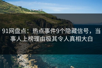 91网盘点：热点事件9个隐藏信号，当事人上榜理由极其令人真相大白