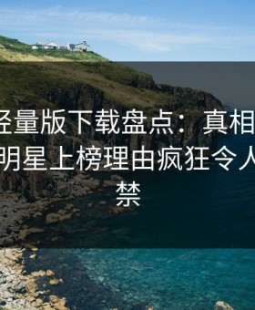 汤头条轻量版下载盘点：真相9个隐藏信号，明星上榜理由疯狂令人情不自禁