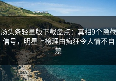 汤头条轻量版下载盘点：真相9个隐藏信号，明星上榜理由疯狂令人情不自禁