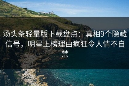汤头条轻量版下载盘点：真相9个隐藏信号，明星上榜理由疯狂令人情不自禁