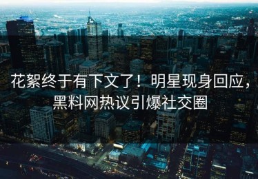 花絮终于有下文了！明星现身回应，黑料网热议引爆社交圈