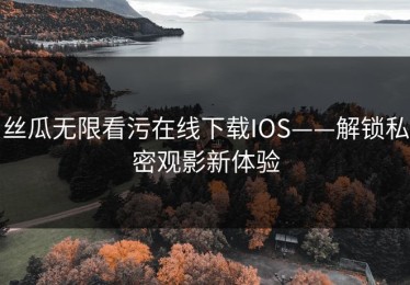 丝瓜无限看污在线下载IOS——解锁私密观影新体验