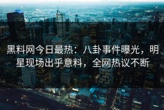 黑料网今日最热：八卦事件曝光，明星现场出乎意料，全网热议不断