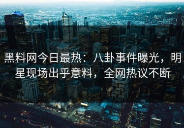 黑料网今日最热：八卦事件曝光，明星现场出乎意料，全网热议不断