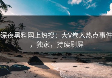深夜黑料网上热搜：大V卷入热点事件，独家，持续刷屏