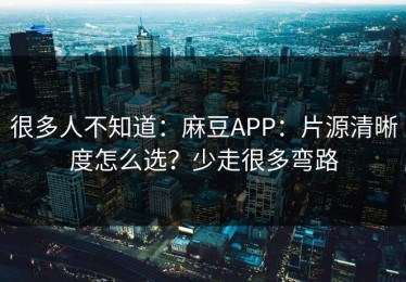很多人不知道：麻豆APP：片源清晰度怎么选？少走很多弯路