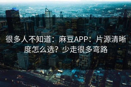 很多人不知道：麻豆APP：片源清晰度怎么选？少走很多弯路