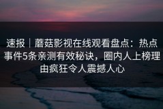 速报｜蘑菇影视在线观看盘点：热点事件5条亲测有效秘诀，圈内人上榜理由疯狂令人震撼人心