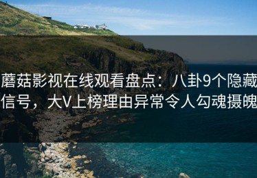 蘑菇影视在线观看盘点：八卦9个隐藏信号，大V上榜理由异常令人勾魂摄魄