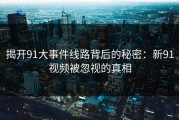 揭开91大事件线路背后的秘密：新91视频被忽视的真相